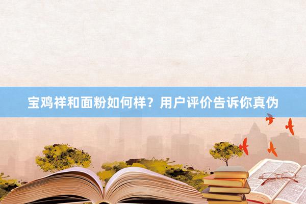 宝鸡祥和面粉如何样？用户评价告诉你真伪