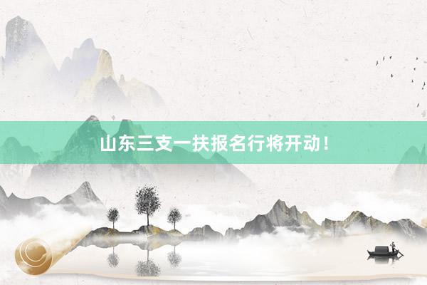 山东三支一扶报名行将开动！