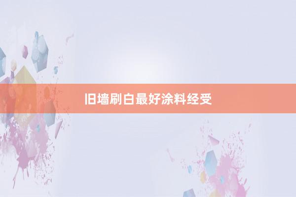 旧墙刷白最好涂料经受