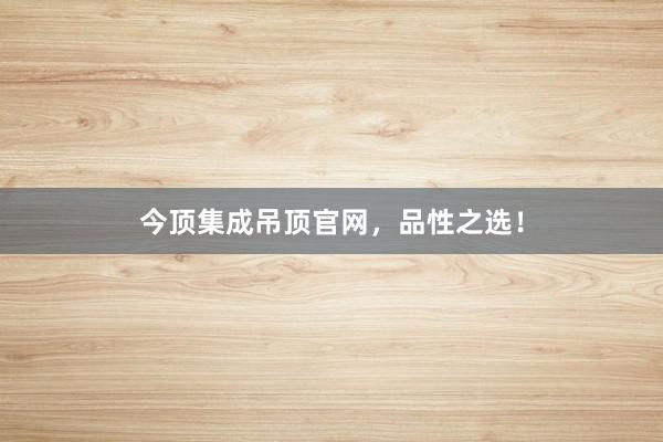 今顶集成吊顶官网，品性之选！