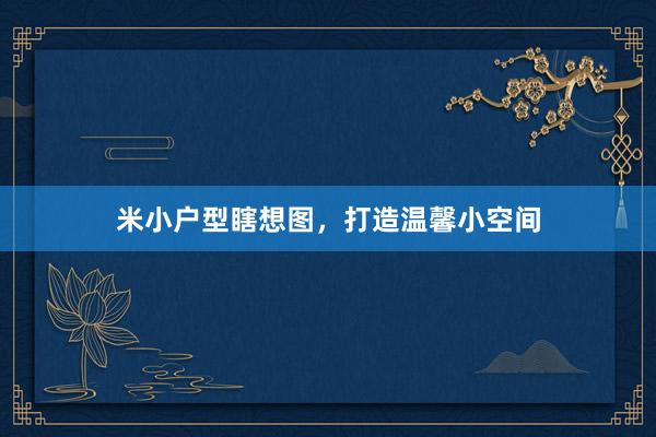 米小户型瞎想图，打造温馨小空间